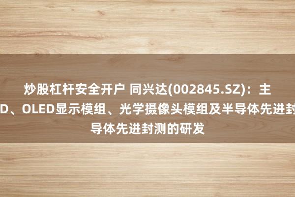 炒股杠杆安全开户 同兴达(002845.SZ)：主要从事LCD、OLED显示模组、光学摄像头模组及半导体先进封测的研发