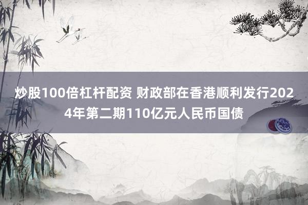 炒股100倍杠杆配资 财政部在香港顺利发行2024年第二期110亿元人民币国债