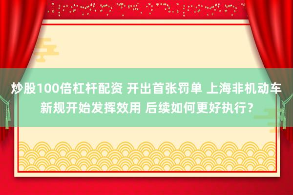 炒股100倍杠杆配资 开出首张罚单 上海非机动车新规开始发挥效用 后续如何更好执行？