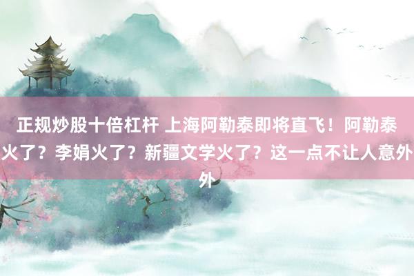 正规炒股十倍杠杆 上海阿勒泰即将直飞！阿勒泰火了？李娟火了？新疆文学火了？这一点不让人意外