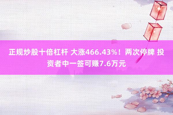 正规炒股十倍杠杆 大涨466.43%！两次停牌 投资者中一签可赚7.6万元