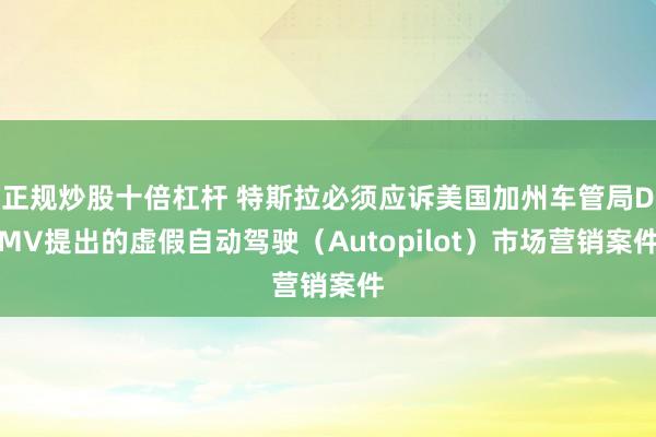 正规炒股十倍杠杆 特斯拉必须应诉美国加州车管局DMV提出的虚假自动驾驶（Autopilot）市场营销案件