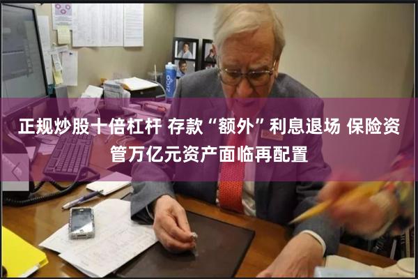 正规炒股十倍杠杆 存款“额外”利息退场 保险资管万亿元资产面临再配置