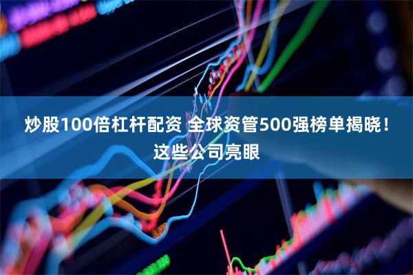 炒股100倍杠杆配资 全球资管500强榜单揭晓！这些公司亮眼