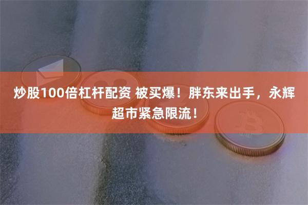 炒股100倍杠杆配资 被买爆！胖东来出手，永辉超市紧急限流！