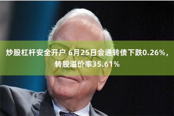 炒股杠杆安全开户 6月25日会通转债下跌0.26%，转股溢价率35.61%