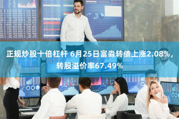 正规炒股十倍杠杆 6月25日富淼转债上涨2.08%，转股溢价率67.49%