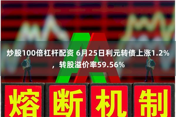 炒股100倍杠杆配资 6月25日利元转债上涨1.2%，转股溢价率59.56%