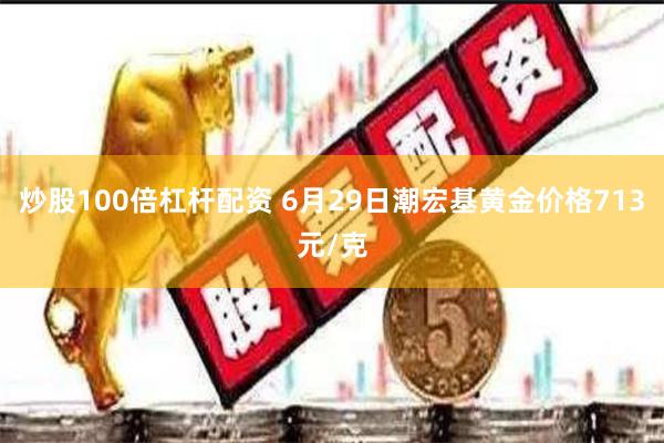 炒股100倍杠杆配资 6月29日潮宏基黄金价格713元/克