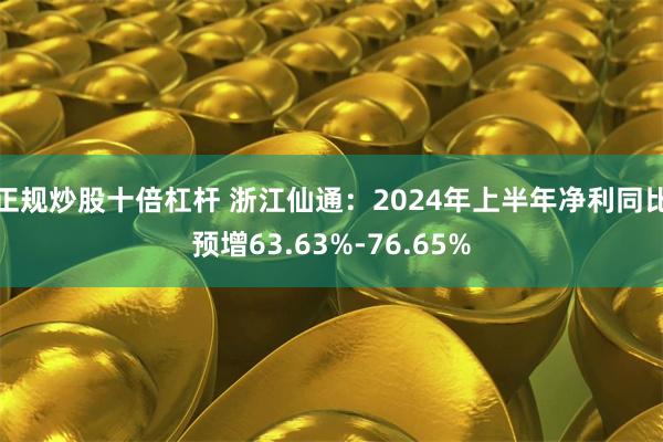 正规炒股十倍杠杆 浙江仙通：2024年上半年净利同比预增63.63%-76.65%