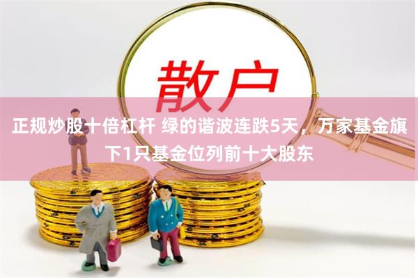 正规炒股十倍杠杆 绿的谐波连跌5天，万家基金旗下1只基金位列前十大股东