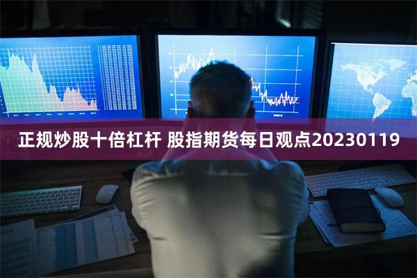 正规炒股十倍杠杆 股指期货每日观点20230119