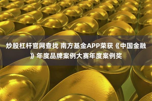 炒股杠杆官网查找 南方基金APP荣获《中国金融》年度品牌案例大赛年度案例奖