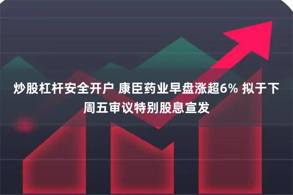 炒股杠杆安全开户 康臣药业早盘涨超6% 拟于下周五审议特别股息宣发