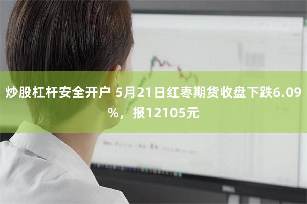 炒股杠杆安全开户 5月21日红枣期货收盘下跌6.09%，报12105元