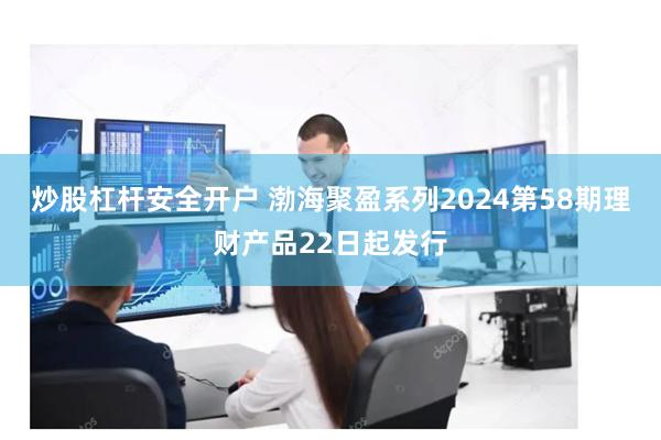 炒股杠杆安全开户 渤海聚盈系列2024第58期理财产品22日起发行