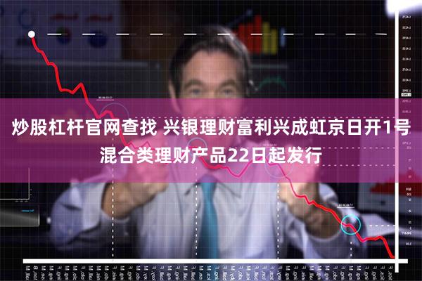 炒股杠杆官网查找 兴银理财富利兴成虹京日开1号混合类理财产品22日起发行