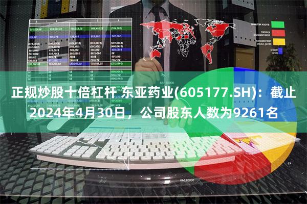 正规炒股十倍杠杆 东亚药业(605177.SH)：截止2024年4月30日，公司股东人数为9261名