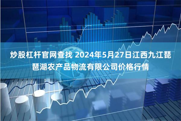 炒股杠杆官网查找 2024年5月27日江西九江琵琶湖农产品物流有限公司价格行情