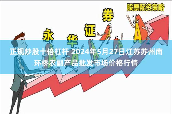 正规炒股十倍杠杆 2024年5月27日江苏苏州南环桥农副产品批发市场价格行情