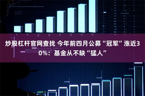 炒股杠杆官网查找 今年前四月公募“冠军”涨近30%：基金从不缺“猛人”