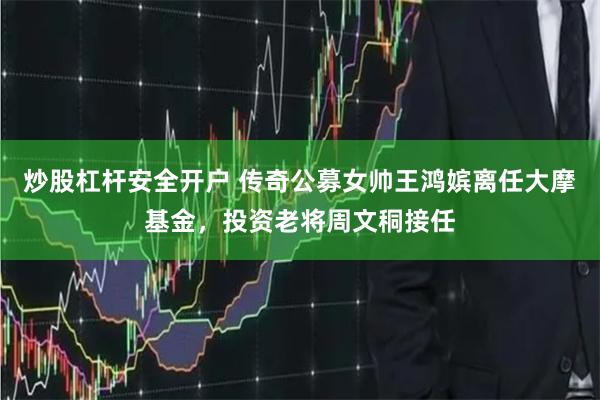 炒股杠杆安全开户 传奇公募女帅王鸿嫔离任大摩基金，投资老将周文秱接任