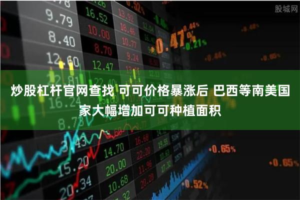 炒股杠杆官网查找 可可价格暴涨后 巴西等南美国家大幅增加可可种植面积