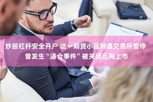 炒股杠杆安全开户 这一期货小品种遭交易所暂停 曾发生“逼仓事件”被关闭后再上市