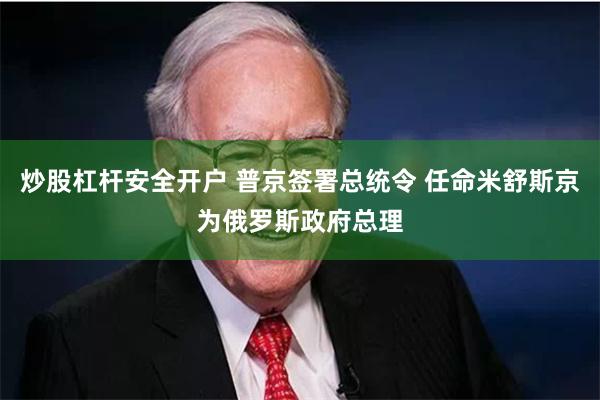 炒股杠杆安全开户 普京签署总统令 任命米舒斯京为俄罗斯政府总理