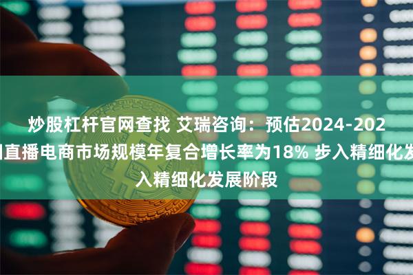 炒股杠杆官网查找 艾瑞咨询：预估2024-2026年中国直播电商市场规模年复合增长率为18% 步入精细化发展阶段