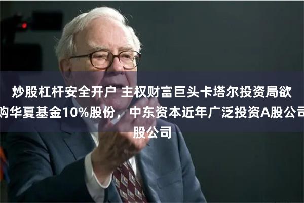 炒股杠杆安全开户 主权财富巨头卡塔尔投资局欲购华夏基金10%股份，中东资本近年广泛投资A股公司