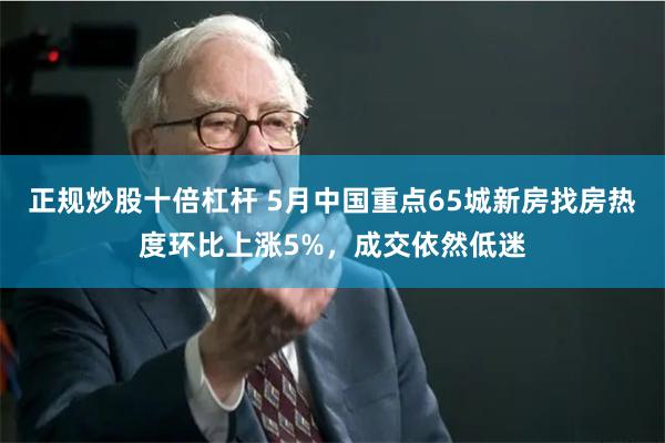 正规炒股十倍杠杆 5月中国重点65城新房找房热度环比上涨5%，成交依然低迷