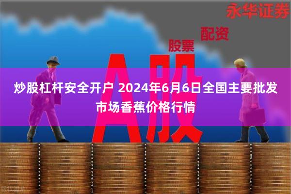 炒股杠杆安全开户 2024年6月6日全国主要批发市场香蕉价格行情