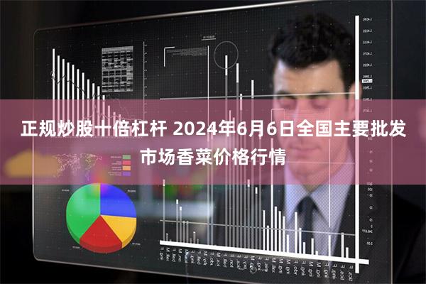 正规炒股十倍杠杆 2024年6月6日全国主要批发市场香菜价格行情