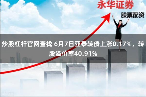 炒股杠杆官网查找 6月7日亚泰转债上涨0.17%，转股溢价率40.91%