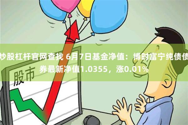 炒股杠杆官网查找 6月7日基金净值：博时富宁纯债债券最新净值1.0355，涨0.01%