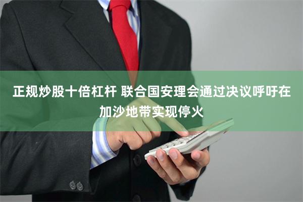 正规炒股十倍杠杆 联合国安理会通过决议呼吁在加沙地带实现停火