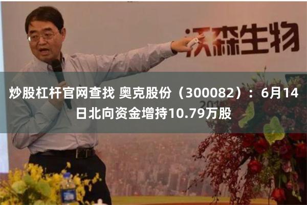 炒股杠杆官网查找 奥克股份（300082）：6月14日北向资金增持10.79万股