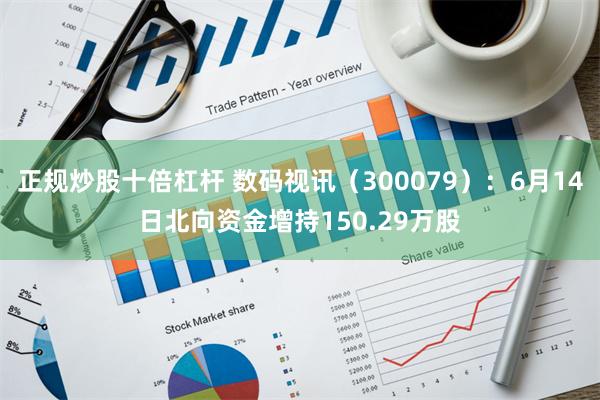 正规炒股十倍杠杆 数码视讯（300079）：6月14日北向资金增持150.29万股