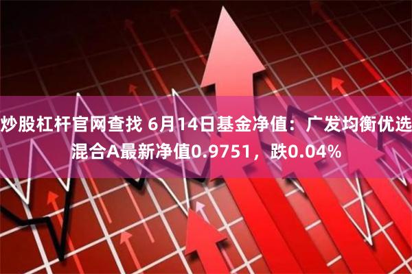 炒股杠杆官网查找 6月14日基金净值：广发均衡优选混合A最新净值0.9751，跌0.04%