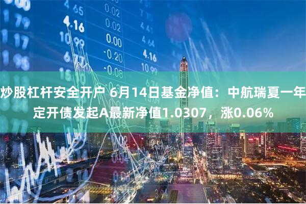 炒股杠杆安全开户 6月14日基金净值：中航瑞夏一年定开债发起A最新净值1.0307，涨0.06%