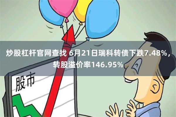 炒股杠杆官网查找 6月21日瑞科转债下跌7.48%，转股溢价率146.95%