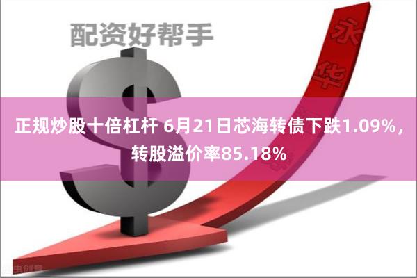 正规炒股十倍杠杆 6月21日芯海转债下跌1.09%，转股溢价率85.18%