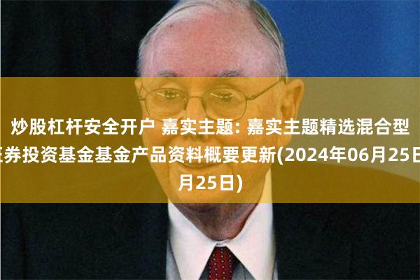 炒股杠杆安全开户 嘉实主题: 嘉实主题精选混合型证券投资基金基金产品资料概要更新(2024年06月25日)