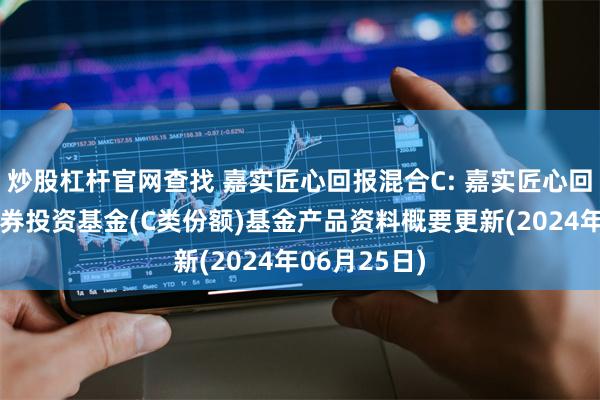 炒股杠杆官网查找 嘉实匠心回报混合C: 嘉实匠心回报混合型证券投资基金(C类份额)基金产品资料概要更新(2024年06月25日)