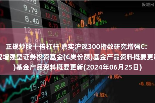 正规炒股十倍杠杆 嘉实沪深300指数研究增强C: 嘉实沪深300指数研究增强型证券投资基金(C类份额)基金产品资料概要更新(2024年06月25日)