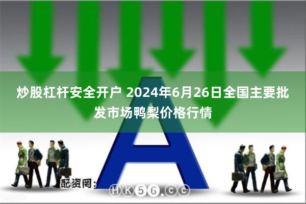 炒股杠杆安全开户 2024年6月26日全国主要批发市场鸭梨价格行情