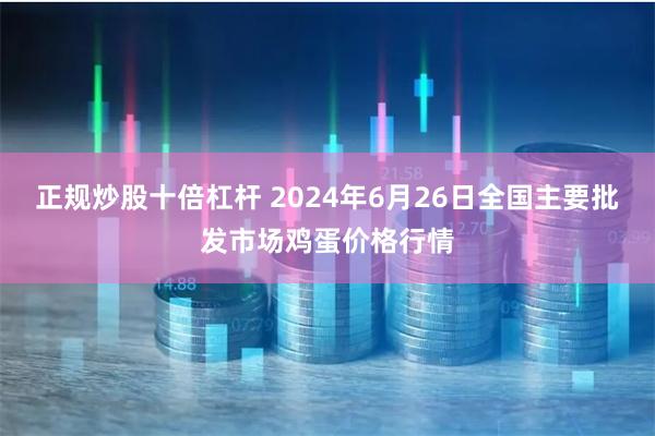 正规炒股十倍杠杆 2024年6月26日全国主要批发市场鸡蛋价格行情