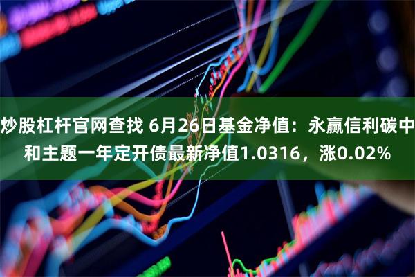 炒股杠杆官网查找 6月26日基金净值：永赢信利碳中和主题一年定开债最新净值1.0316，涨0.02%