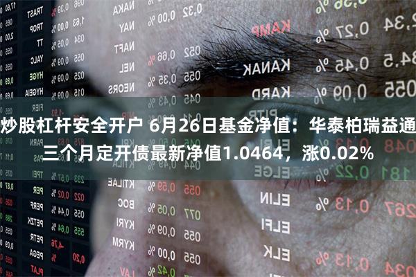 炒股杠杆安全开户 6月26日基金净值：华泰柏瑞益通三个月定开债最新净值1.0464，涨0.02%